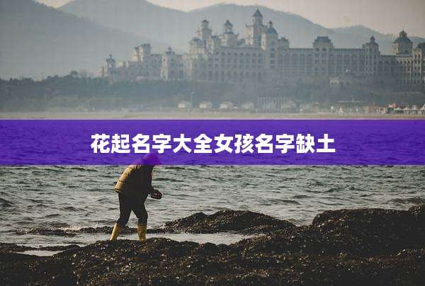花起名字大全女孩名字缺土