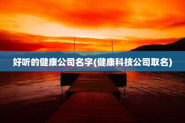 好听的健康公司名字(健康科技公司取名)