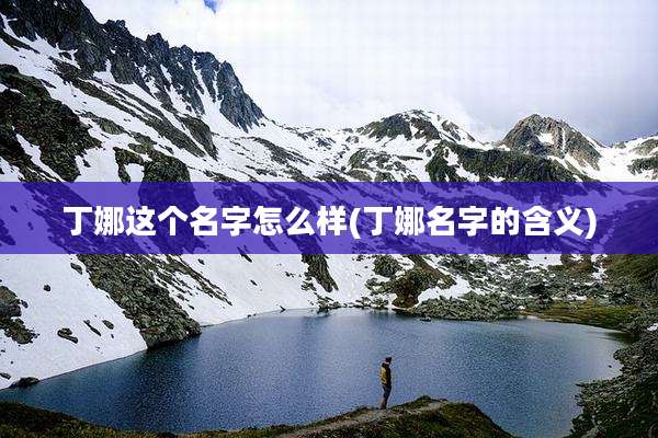 丁娜这个名字怎么样(丁娜名字的含义)