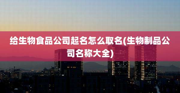 给生物食品公司起名怎么取名(生物制品公司名称大全)