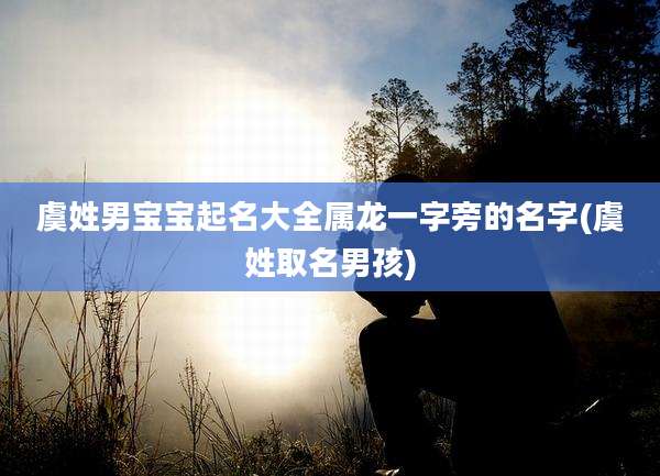 虞姓男宝宝起名大全属龙一字旁的名字(虞姓取名男孩)