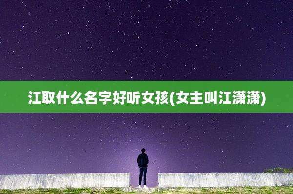 江取什么名字好听女孩(女主叫江潇潇)