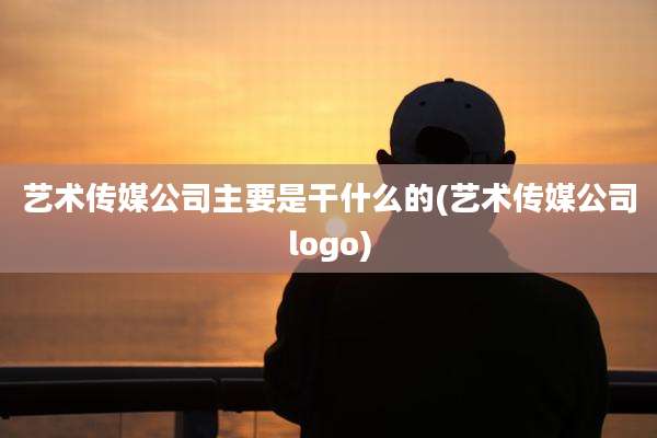 艺术传媒公司主要是干什么的(艺术传媒公司logo)