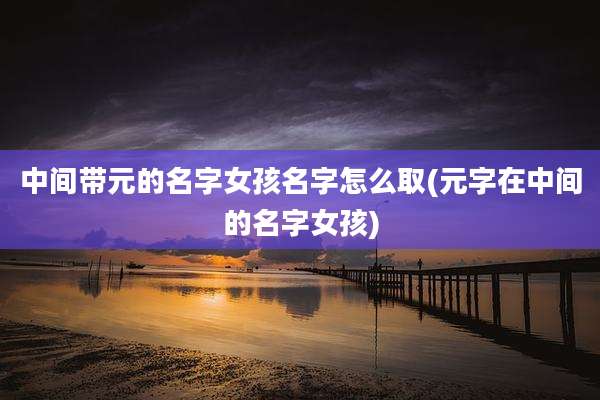 中间带元的名字女孩名字怎么取(元字在中间的名字女孩)