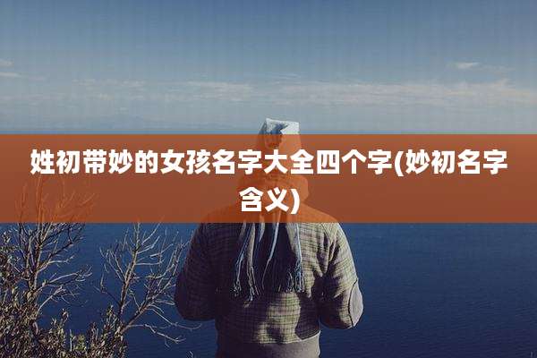 姓初带妙的女孩名字大全四个字(妙初名字含义)