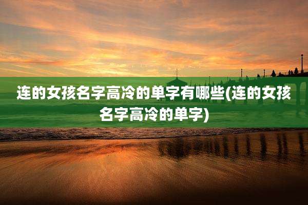连的女孩名字高冷的单字有哪些(连的女孩名字高冷的单字)