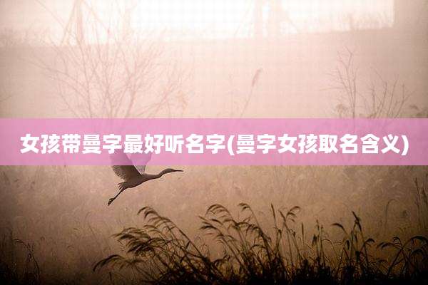 女孩带曼字最好听名字(曼字女孩取名含义)