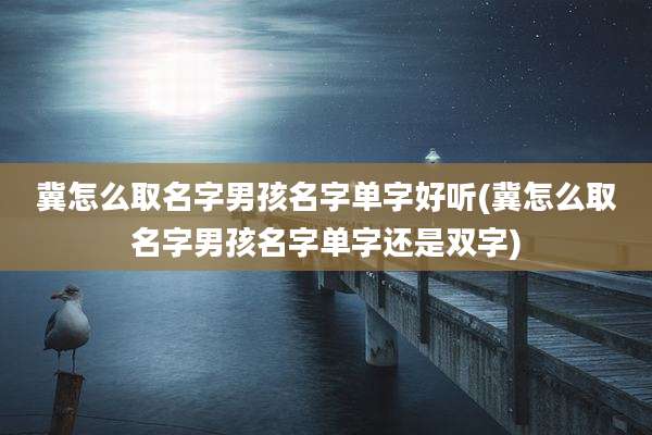 冀怎么取名字男孩名字单字好听(冀怎么取名字男孩名字单字还是双字)