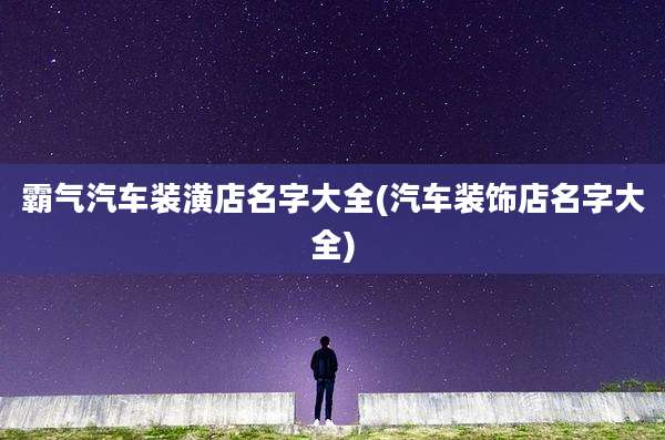 霸气汽车装潢店名字大全(汽车装饰店名字大全)