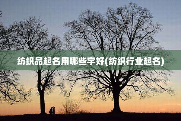 纺织品起名用哪些字好(纺织行业起名)