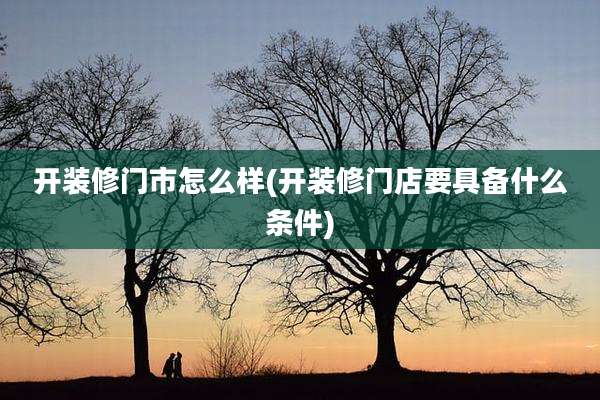 开装修门市怎么样(开装修门店要具备什么条件)