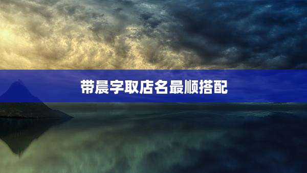 带晨字取店名最顺搭配