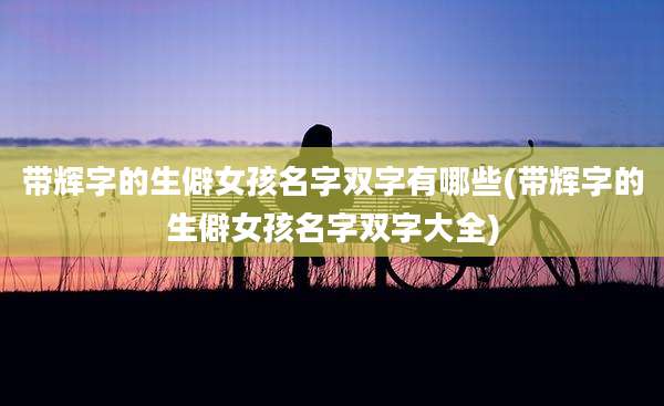 带辉字的生僻女孩名字双字有哪些(带辉字的生僻女孩名字双字大全)