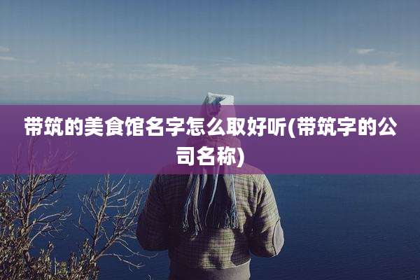 带筑的美食馆名字怎么取好听(带筑字的公司名称)