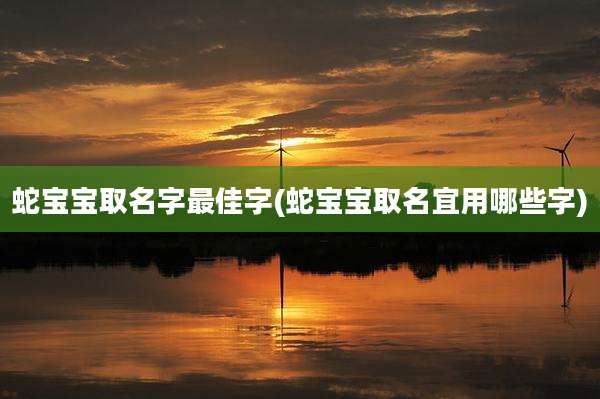 蛇宝宝取名字最佳字(蛇宝宝取名宜用哪些字)
