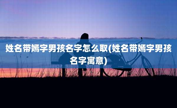 姓名带嫣字男孩名字怎么取(姓名带嫣字男孩名字寓意)