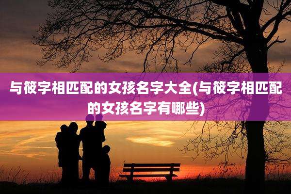 与筱字相匹配的女孩名字大全(与筱字相匹配的女孩名字有哪些)