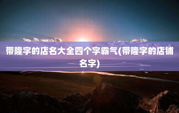 带隆字的店名大全四个字霸气(带隆字的店铺名字)