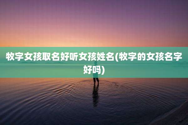 牧字女孩取名好听女孩姓名(牧字的女孩名字好吗)