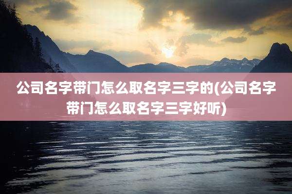 公司名字带门怎么取名字三字的(公司名字带门怎么取名字三字好听)