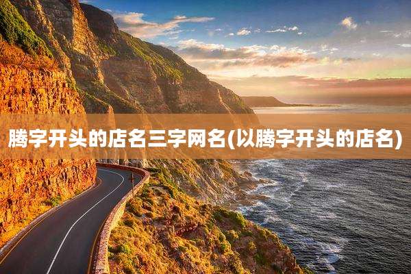 腾字开头的店名三字网名(以腾字开头的店名)