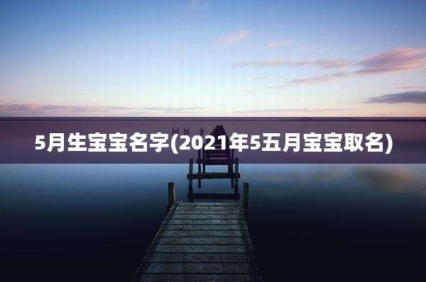 5月生宝宝名字(2021年5五月宝宝取名)