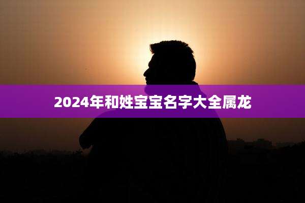 2024年和姓宝宝名字大全属龙