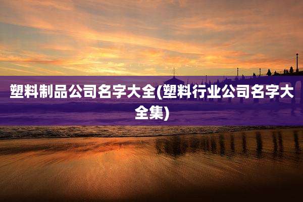 塑料制品公司名字大全(塑料行业公司名字大全集)