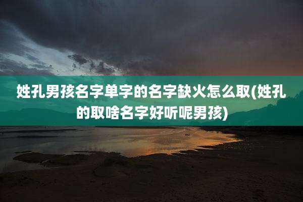 姓孔男孩名字单字的名字缺火怎么取(姓孔的取啥名字好听呢男孩)