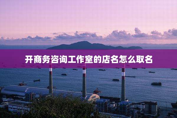 开商务咨询工作室的店名怎么取名