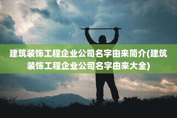建筑装饰工程企业公司名字由来简介(建筑装饰工程企业公司名字由来大全)