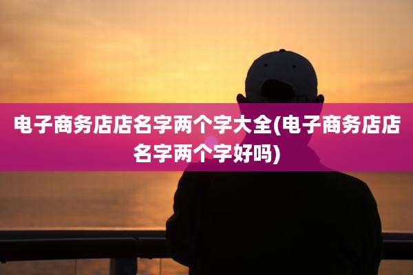 电子商务店店名字两个字大全(电子商务店店名字两个字好吗)