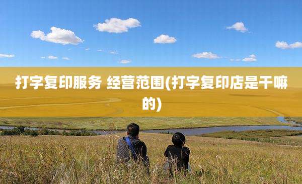 打字复印服务 经营范围(打字复印店是干嘛的)