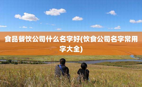 食品餐饮公司什么名字好(饮食公司名字常用字大全)
