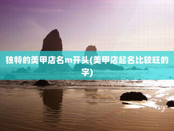 独特的美甲店名m开头(美甲店起名比较旺的字)