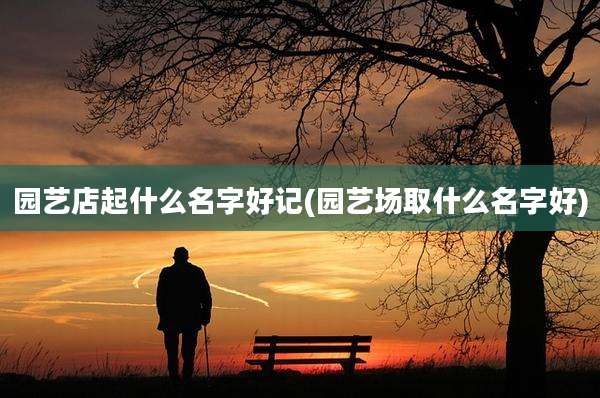 园艺店起什么名字好记(园艺场取什么名字好)