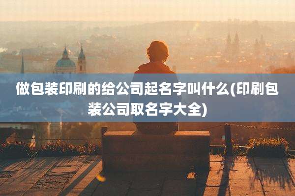 做包装印刷的给公司起名字叫什么(印刷包装公司取名字大全)