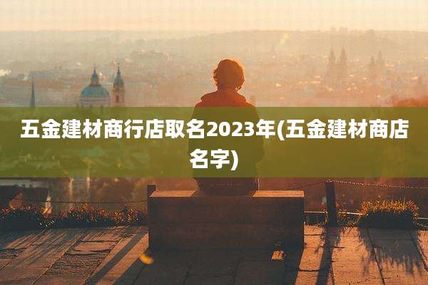 五金建材商行店取名2023年(五金建材商店名字)