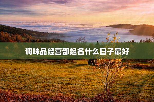 调味品经营部起名什么日子最好