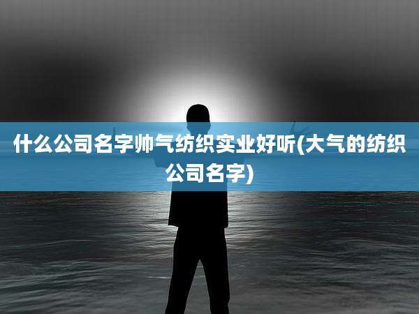 什么公司名字帅气纺织实业好听(大气的纺织公司名字)