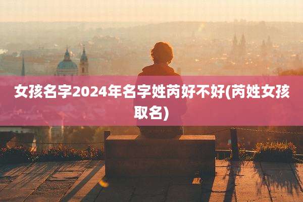 女孩名字2024年名字姓芮好不好(芮姓女孩取名)