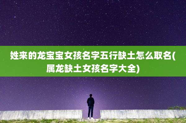姓来的龙宝宝女孩名字五行缺土怎么取名(属龙缺土女孩名字大全)