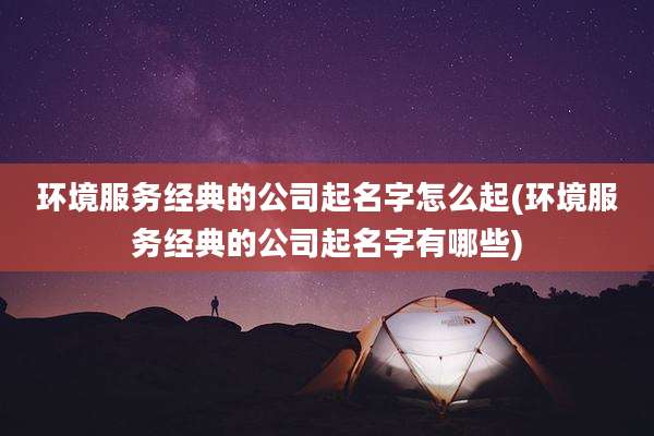 环境服务经典的公司起名字怎么起(环境服务经典的公司起名字有哪些)