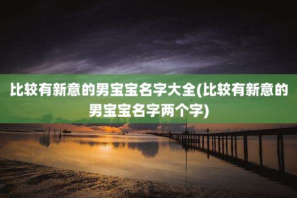 比较有新意的男宝宝名字大全(比较有新意的男宝宝名字两个字)