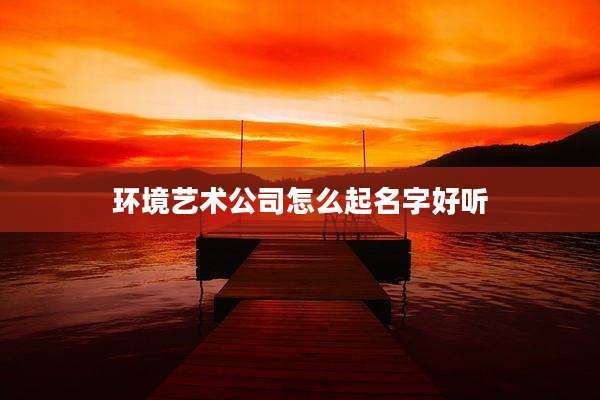 环境艺术公司怎么起名字好听