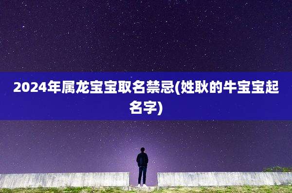 2024年属龙宝宝取名禁忌(姓耿的牛宝宝起名字)