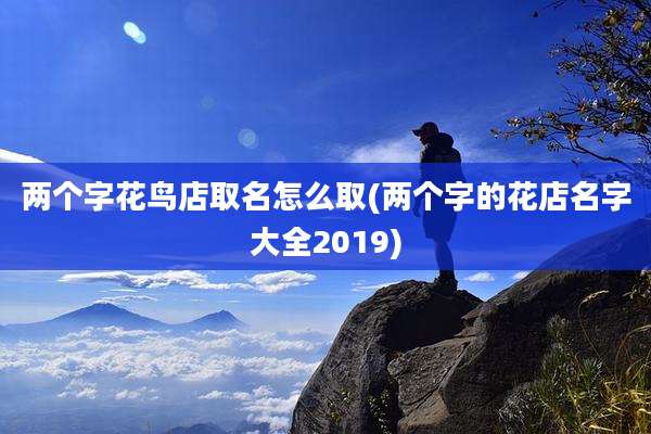 两个字花鸟店取名怎么取(两个字的花店名字大全2019)