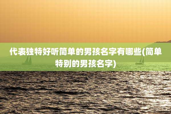 代表独特好听简单的男孩名字有哪些(简单特别的男孩名字)