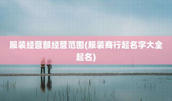 服装经营部经营范围(服装商行起名字大全起名)