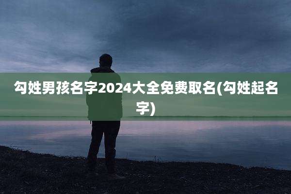 勾姓男孩名字2024大全免费取名(勾姓起名字)